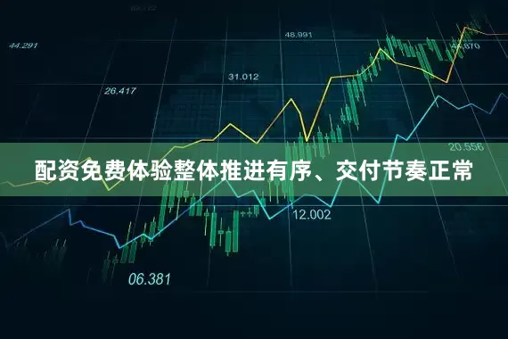 配资免费体验整体推进有序、交付节奏正常