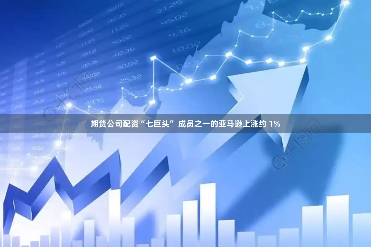 期货公司配资“七巨头” 成员之一的亚马逊上涨约 1%