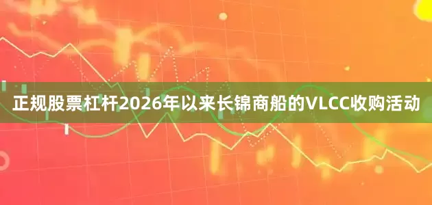 正规股票杠杆2026年以来长锦商船的VLCC收购活动