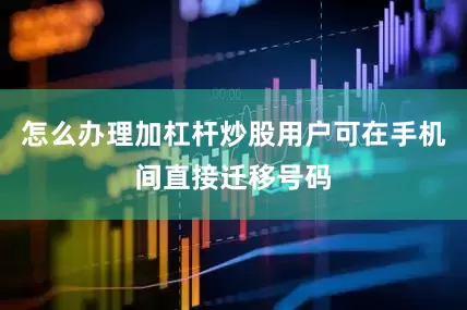 怎么办理加杠杆炒股用户可在手机间直接迁移号码