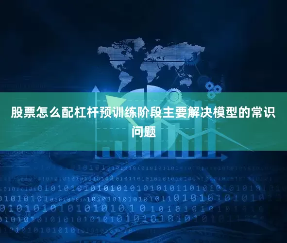 股票怎么配杠杆预训练阶段主要解决模型的常识问题