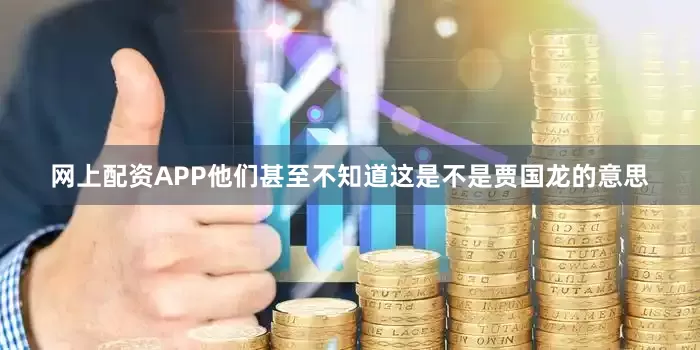 网上配资APP他们甚至不知道这是不是贾国龙的意思